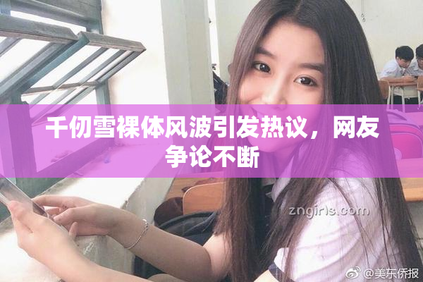 千仞雪裸体风波引发热议，网友争论不断