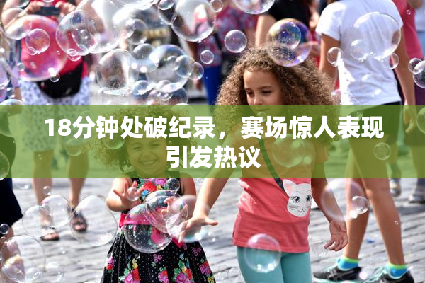 18分钟处破纪录，赛场惊人表现引发热议