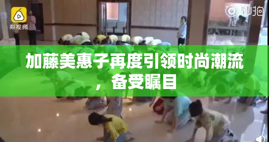 加藤美惠子再度引领时尚潮流，备受瞩目