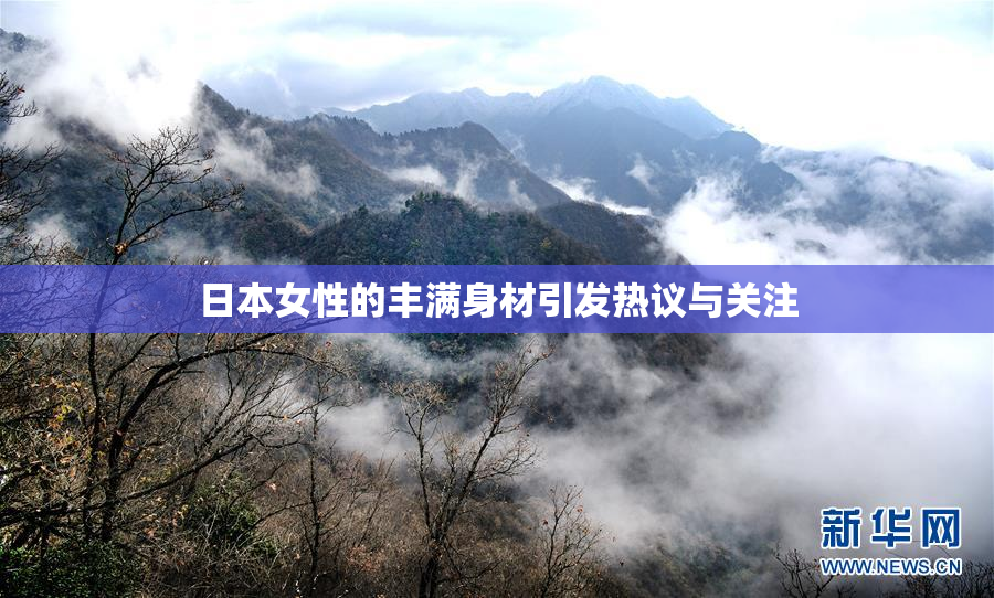 日本女性的丰满身材引发热议与关注