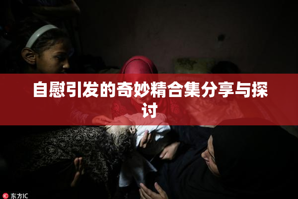 自慰引发的奇妙精合集分享与探讨