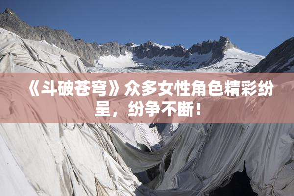 《斗破苍穹》众多女性角色精彩纷呈，纷争不断！