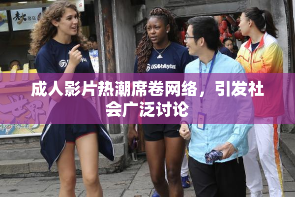 成人影片热潮席卷网络，引发社会广泛讨论