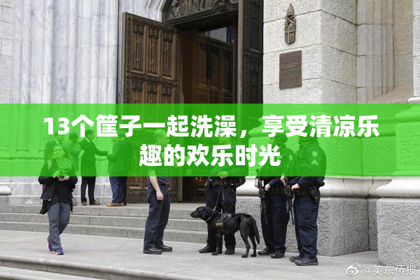 13个筐子一起洗澡，享受清凉乐趣的欢乐时光