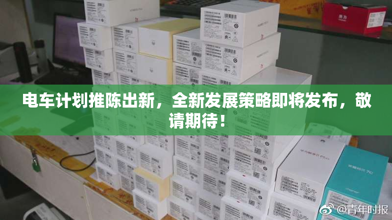 电车计划推陈出新，全新发展策略即将发布，敬请期待！