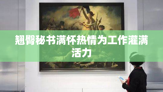 翘臀秘书满怀热情为工作灌满活力