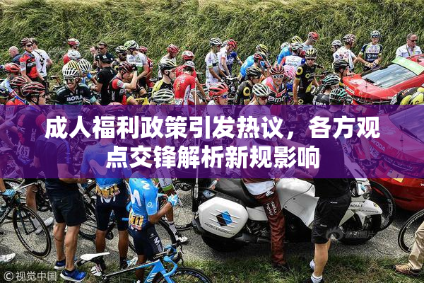 成人福利政策引发热议，各方观点交锋解析新规影响