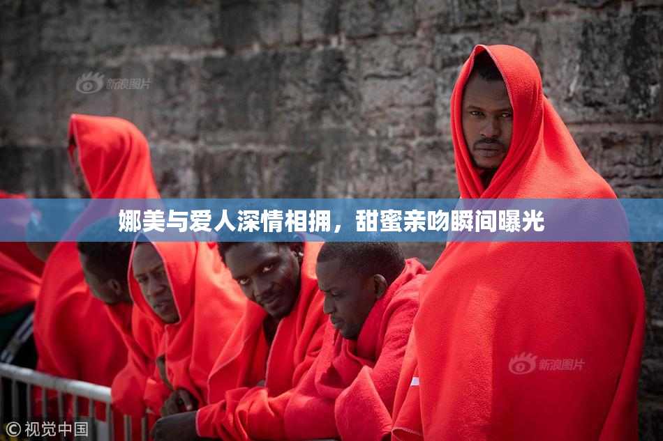 娜美与爱人深情相拥，甜蜜亲吻瞬间曝光