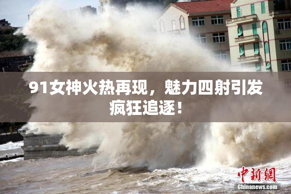 91女神火热再现，魅力四射引发疯狂追逐！