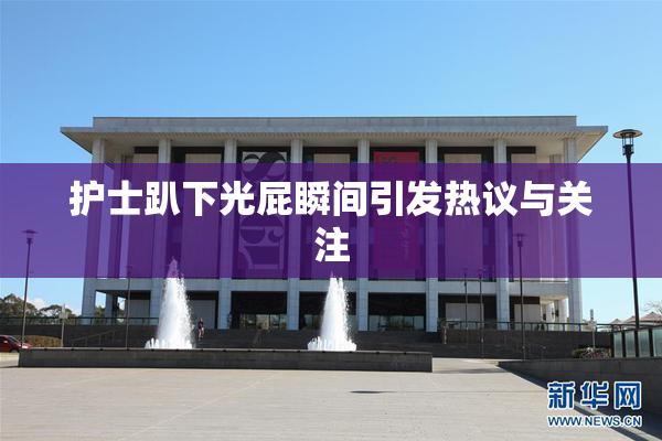 护士趴下光屁瞬间引发热议与关注