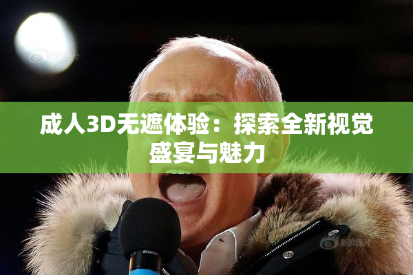 成人3D无遮体验：探索全新视觉盛宴与魅力