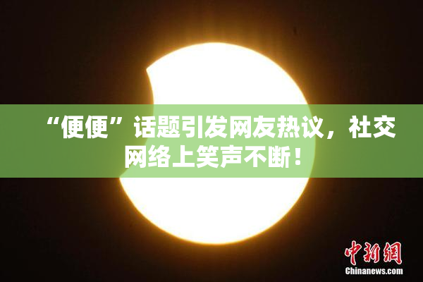 “便便”话题引发网友热议，社交网络上笑声不断！