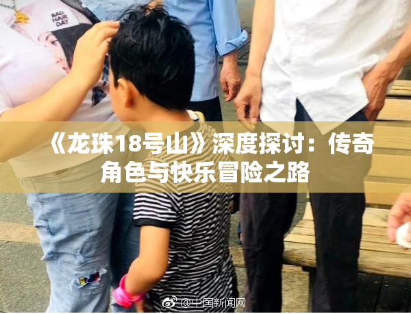 《龙珠18号山》深度探讨：传奇角色与快乐冒险之路