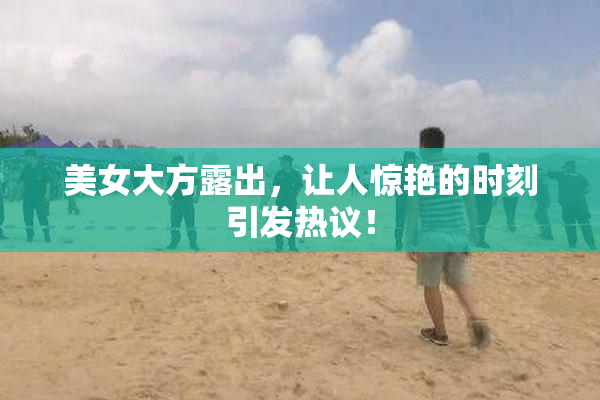 美女大方露出，让人惊艳的时刻引发热议！