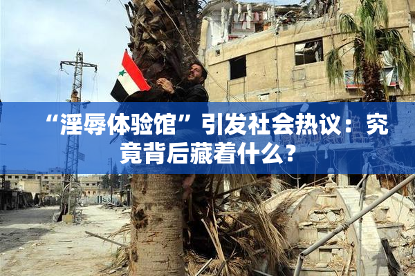 “淫辱体验馆”引发社会热议：究竟背后藏着什么？