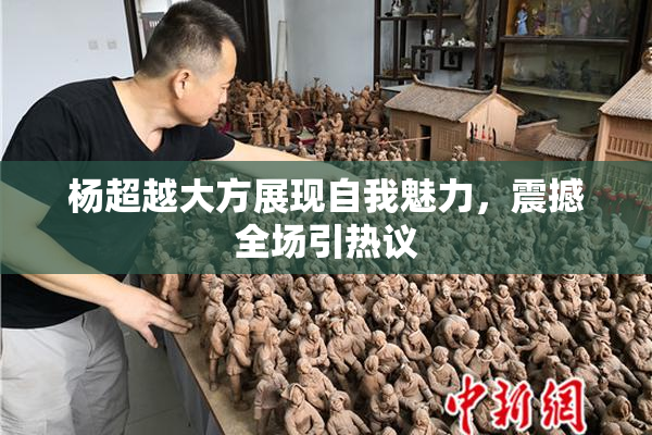 杨超越大方展现自我魅力，震撼全场引热议