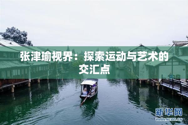 张津瑜视界：探索运动与艺术的交汇点