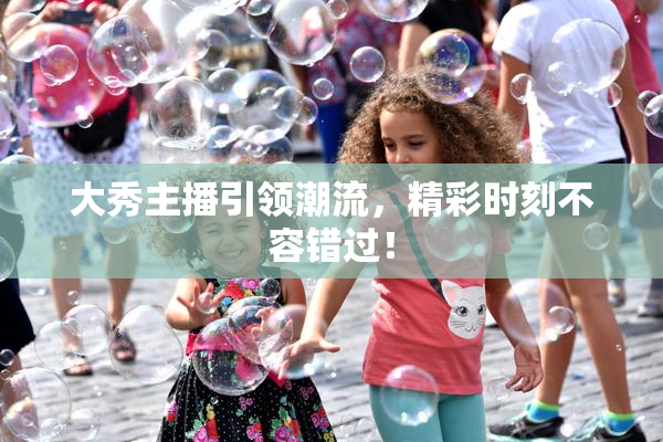 大秀主播引领潮流，精彩时刻不容错过！