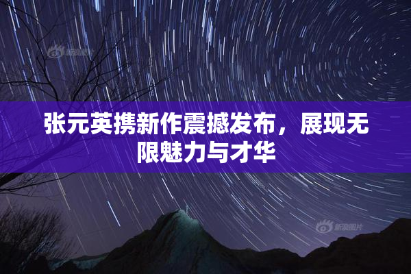 张元英携新作震撼发布，展现无限魅力与才华
