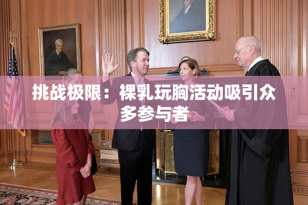 挑战极限：裸乳玩胸活动吸引众多参与者