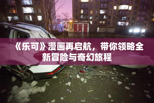 《乐可》漫画再启航，带你领略全新冒险与奇幻旅程