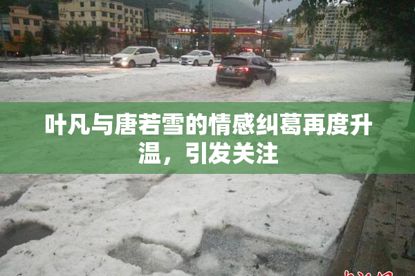叶凡与唐若雪的情感纠葛再度升温，引发关注