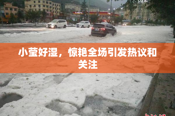 小莹好湿，惊艳全场引发热议和关注