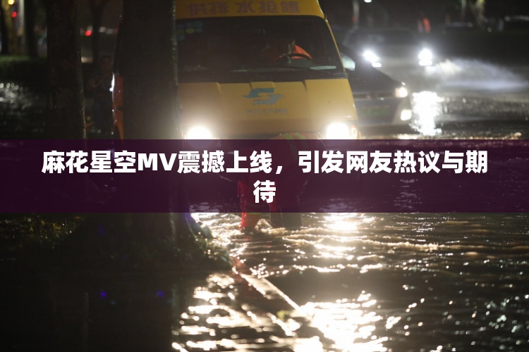 麻花星空MV震撼上线，引发网友热议与期待