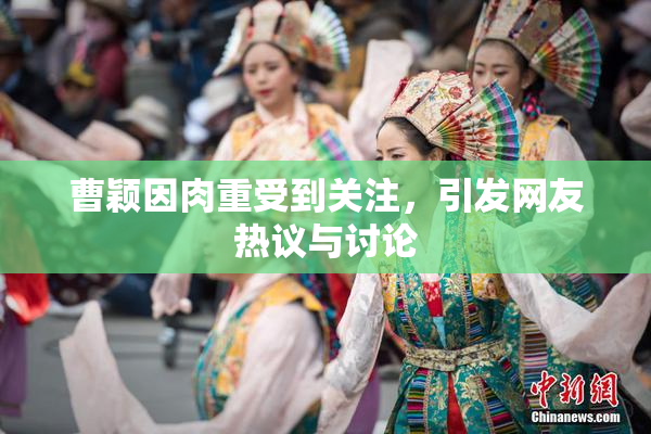 曹颖因肉重受到关注，引发网友热议与讨论