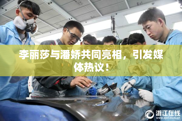 李丽莎与潘娇共同亮相，引发媒体热议！