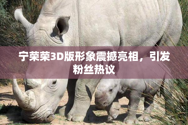 宁荣荣3D版形象震撼亮相，引发粉丝热议