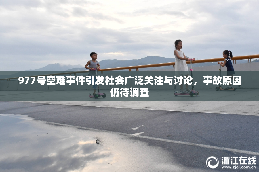 977号空难事件引发社会广泛关注与讨论，事故原因仍待调查
