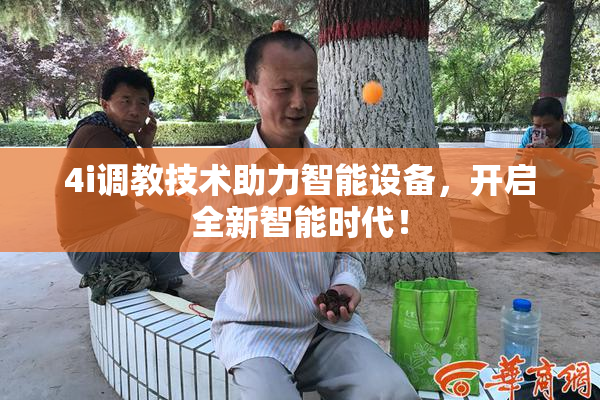 4i调教技术助力智能设备，开启全新智能时代！