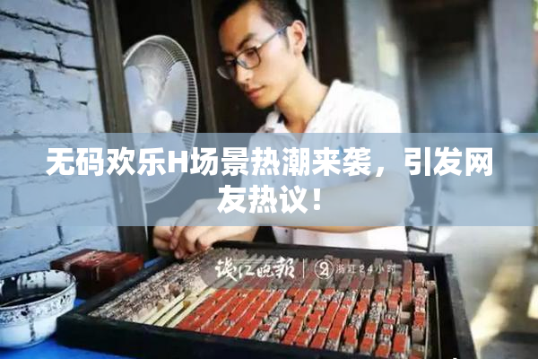 无码欢乐H场景热潮来袭，引发网友热议！