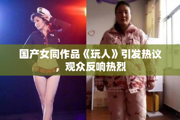 国产女同作品《玩人》引发热议，观众反响热烈