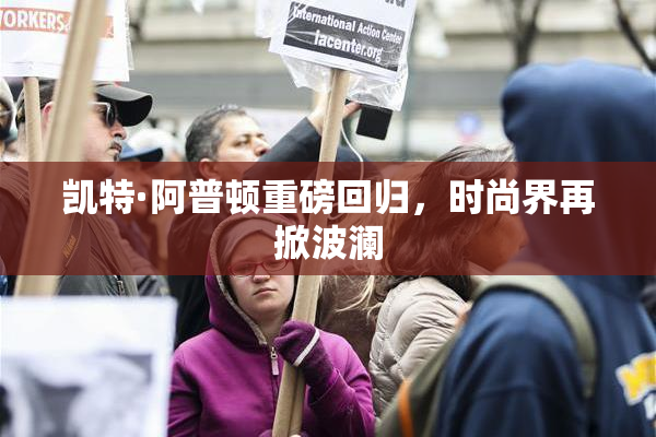 凯特·阿普顿重磅回归，时尚界再掀波澜