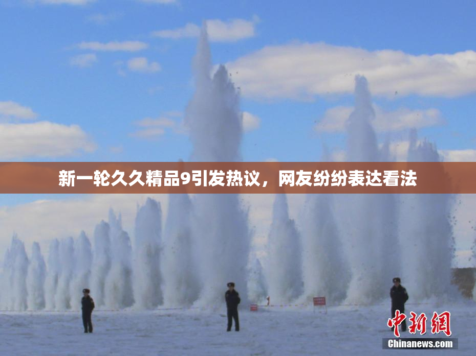 新一轮久久精品9引发热议，网友纷纷表达看法
