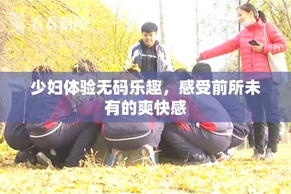 少妇体验无码乐趣，感受前所未有的爽快感