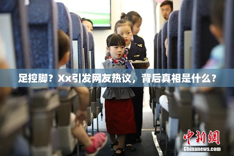 足控脚？Xx引发网友热议，背后真相是什么？