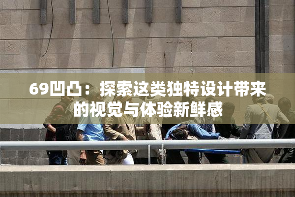 69凹凸：探索这类独特设计带来的视觉与体验新鲜感