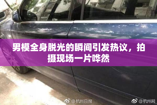 男模全身脱光的瞬间引发热议，拍摄现场一片哗然