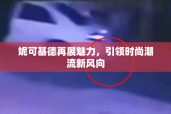 妮可基德再展魅力，引领时尚潮流新风向