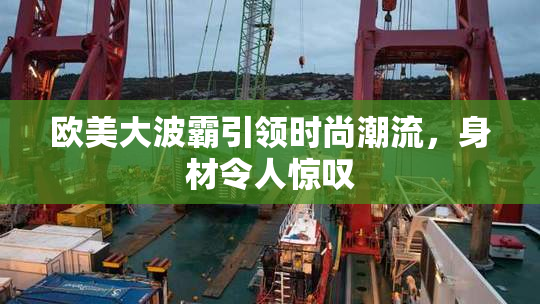 欧美大波霸引领时尚潮流，身材令人惊叹