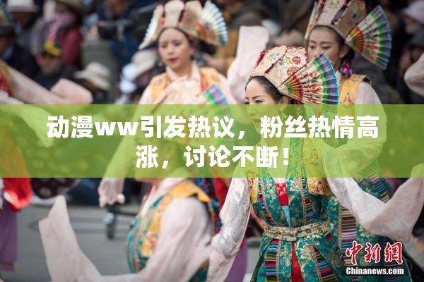 动漫ww引发热议，粉丝热情高涨，讨论不断！