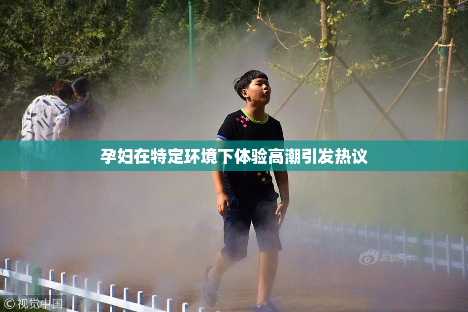 孕妇在特定环境下体验高潮引发热议