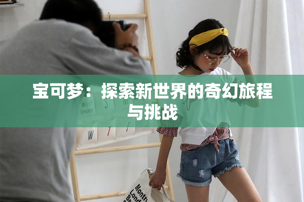 宝可梦：探索新世界的奇幻旅程与挑战