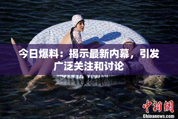 今日爆料：揭示最新内幕，引发广泛关注和讨论