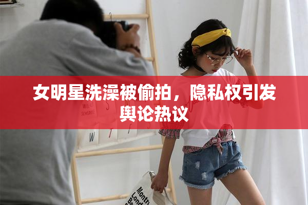 女明星洗澡被偷拍，隐私权引发舆论热议