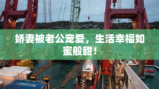 娇妻被老公宠爱，生活幸福如蜜般甜！