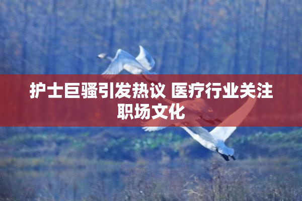 护士巨骚引发热议 医疗行业关注职场文化